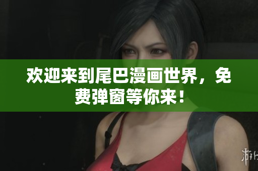 欢迎来到尾巴漫画世界，免费弹窗等你来！
