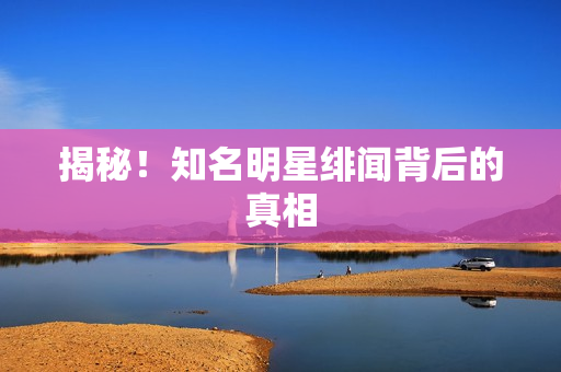 揭秘！知名明星绯闻背后的真相