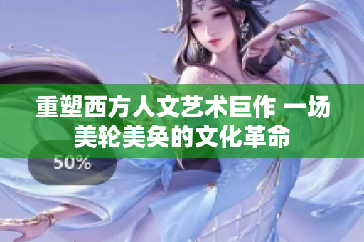 重塑西方人文艺术巨作 一场美轮美奂的文化革命