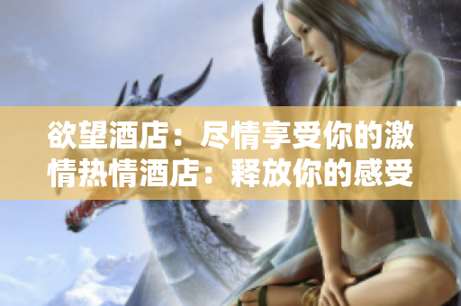 欲望酒店：尽情享受你的激情热情酒店：释放你的感受