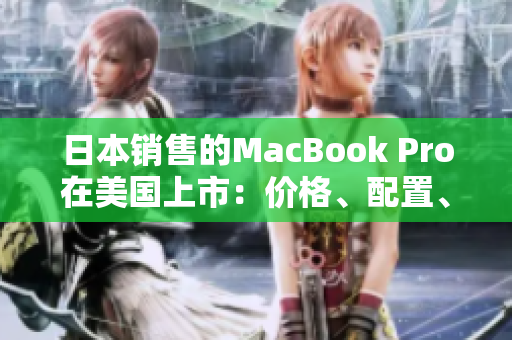 日本销售的MacBook Pro在美国上市：价格、配置、功能一览