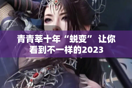 青青莘十年“蜕变” 让你看到不一样的2023