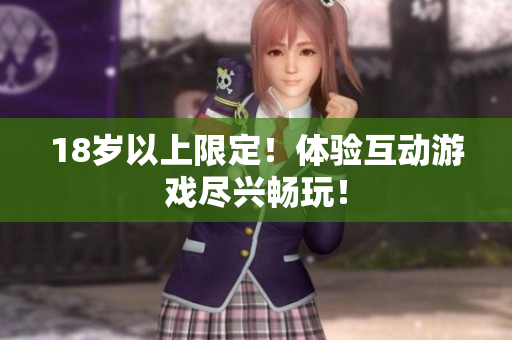 18岁以上限定！体验互动游戏尽兴畅玩！