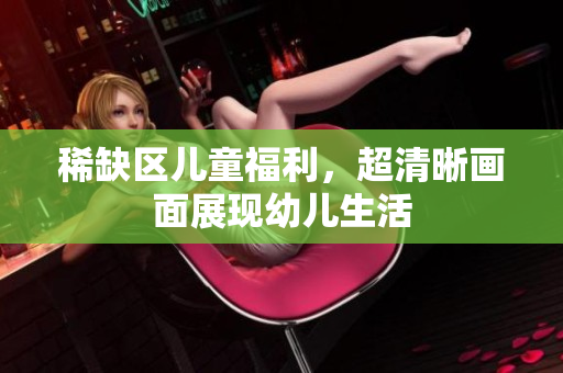 稀缺区儿童福利，超清晰画面展现幼儿生活