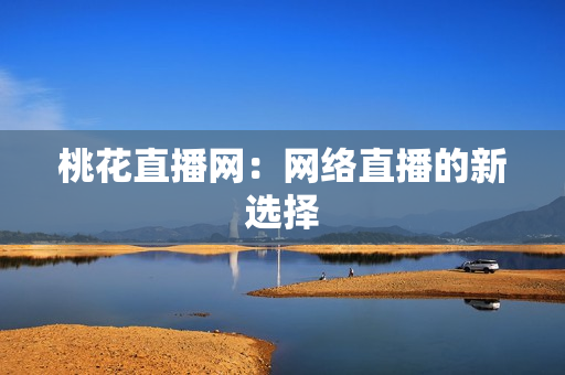 桃花直播网：网络直播的新选择
