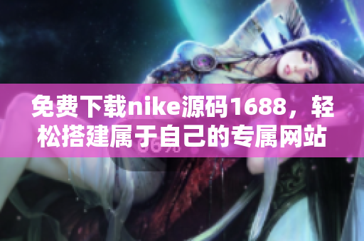 免费下载nike源码1688，轻松搭建属于自己的专属网站！