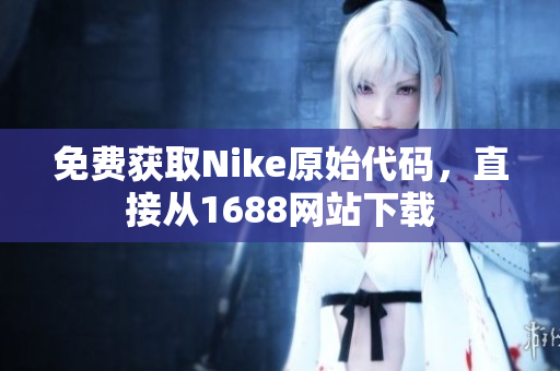 免费获取Nike原始代码，直接从1688网站下载
