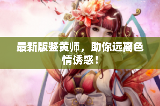 最新版鉴黄师，助你远离色情诱惑！
