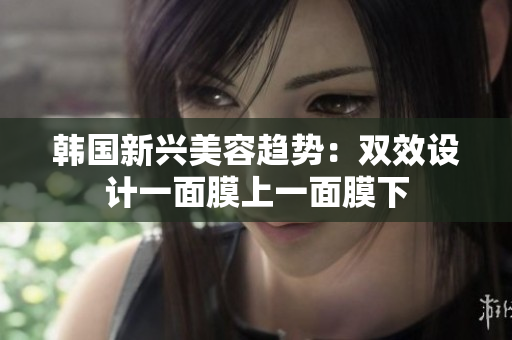 韩国新兴美容趋势：双效设计一面膜上一面膜下