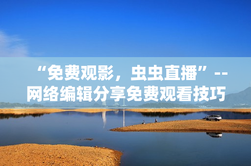 “免费观影，虫虫直播”--网络编辑分享免费观看技巧