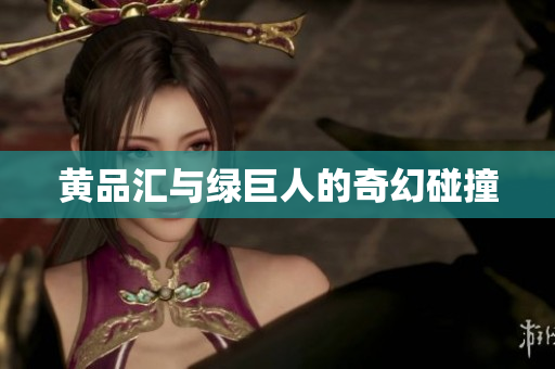 黄品汇与绿巨人的奇幻碰撞