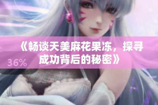 《畅谈天美麻花果冻，探寻成功背后的秘密》