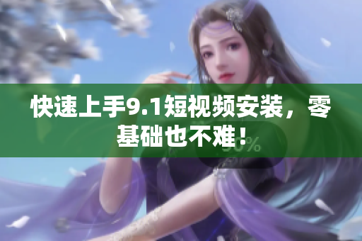 快速上手9.1短视频安装，零基础也不难！