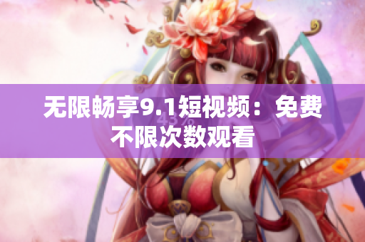 无限畅享9.1短视频：免费不限次数观看