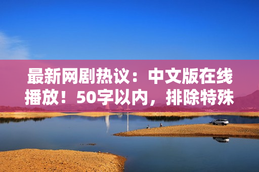 最新网剧热议：中文版在线播放！50字以内，排除特殊符号