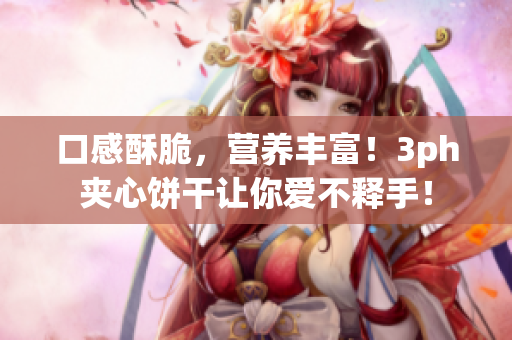 口感酥脆，营养丰富！3ph夹心饼干让你爱不释手！