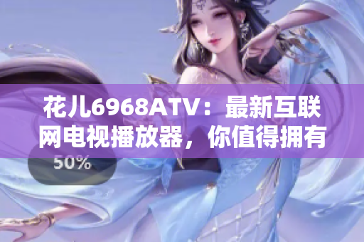 花儿6968ATV：最新互联网电视播放器，你值得拥有！