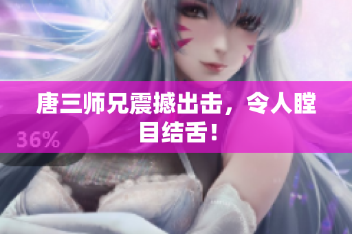 唐三师兄震撼出击，令人瞠目结舌！