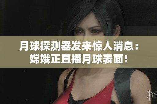 月球探测器发来惊人消息：嫦娥正直播月球表面！