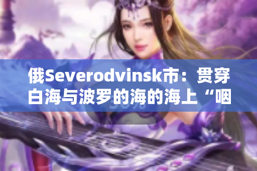俄Severodvinsk市：贯穿白海与波罗的海的海上“咽喉”