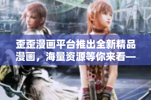 歪歪漫画平台推出全新精品漫画，海量资源等你来看——一站式享受在线漫画乐趣