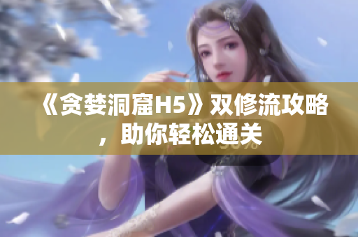 《贪婪洞窟H5》双修流攻略，助你轻松通关