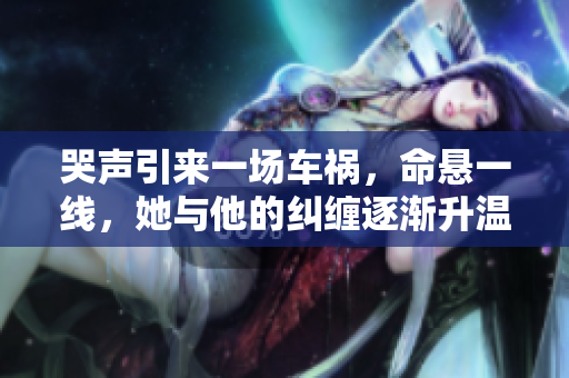 哭声引来一场车祸，命悬一线，她与他的纠缠逐渐升温
