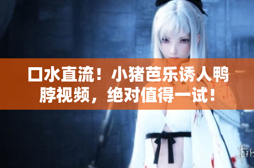 口水直流！小猪芭乐诱人鸭脖视频，绝对值得一试！