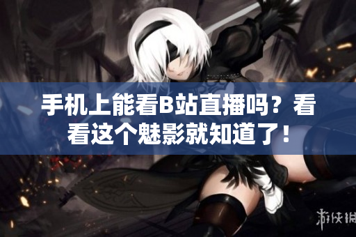 手机上能看B站直播吗？看看这个魅影就知道了！