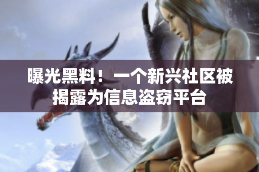 曝光黑料！一个新兴社区被揭露为信息盗窃平台