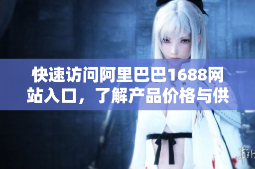 快速访问阿里巴巴1688网站入口，了解产品价格与供应商信息