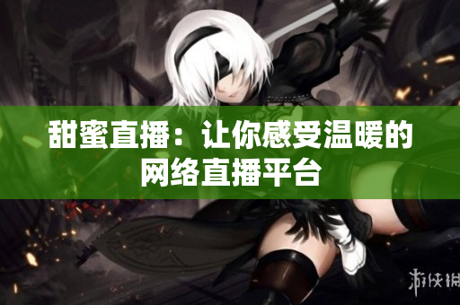 甜蜜直播：让你感受温暖的网络直播平台