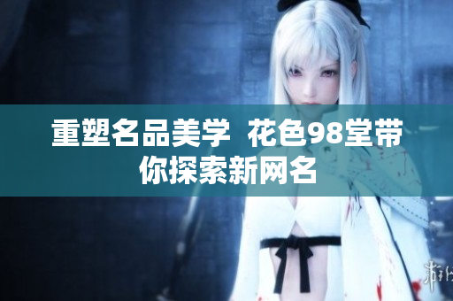 重塑名品美学  花色98堂带你探索新网名