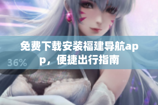 免费下载安装福建导航app，便捷出行指南