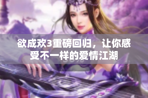 欲成欢3重磅回归，让你感受不一样的爱情江湖