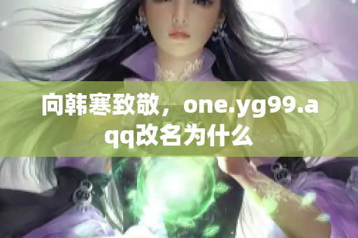 向韩寒致敬，one.yg99.aqq改名为什么