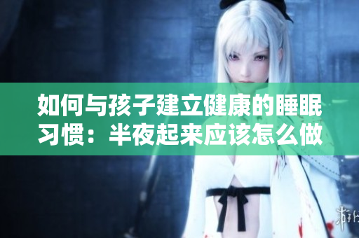 如何与孩子建立健康的睡眠习惯：半夜起来应该怎么做？