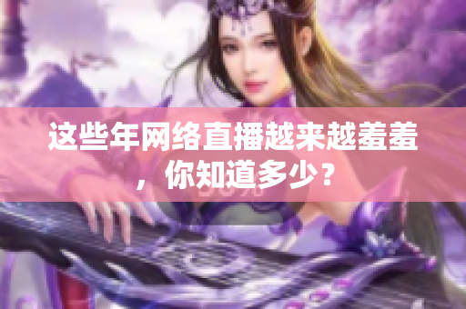 这些年网络直播越来越羞羞，你知道多少？