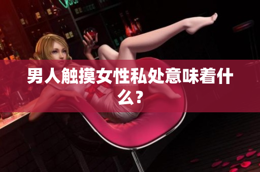 男人触摸女性私处意味着什么？