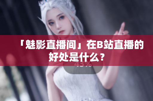 「魅影直播间」在B站直播的好处是什么？