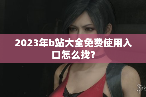 2023年b站大全免费使用入口怎么找？