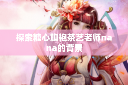 探索糖心旗袍茶艺老师nana的背景