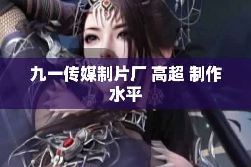 九一传媒制片厂 高超 制作水平