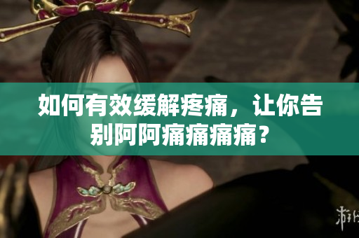 如何有效缓解疼痛，让你告别阿阿痛痛痛痛？