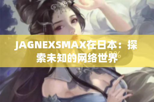 JAGNEXSMAX在日本：探索未知的网络世界