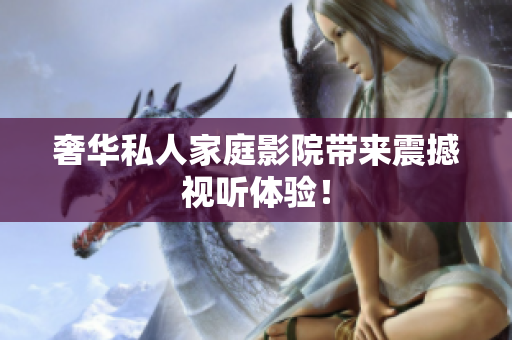 奢华私人家庭影院带来震撼视听体验！