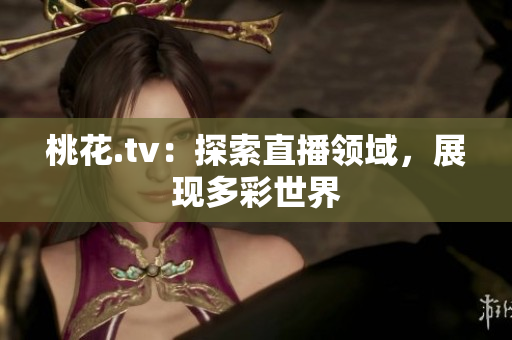 桃花.tv：探索直播领域，展现多彩世界