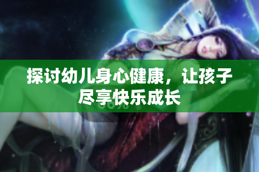探讨幼儿身心健康，让孩子尽享快乐成长