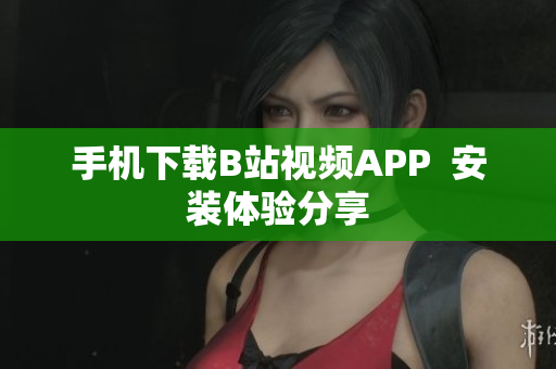 手机下载B站视频APP  安装体验分享