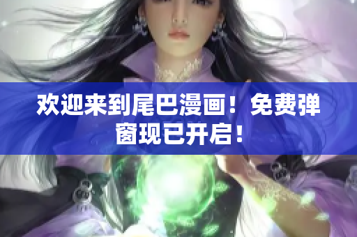 欢迎来到尾巴漫画！免费弹窗现已开启！